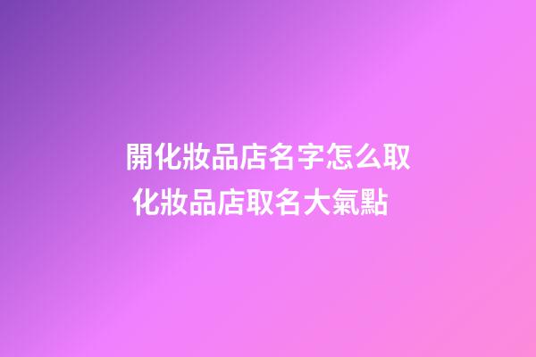 開化妝品店名字怎么取 化妝品店取名大氣點-第1張-店鋪起名-玄機派